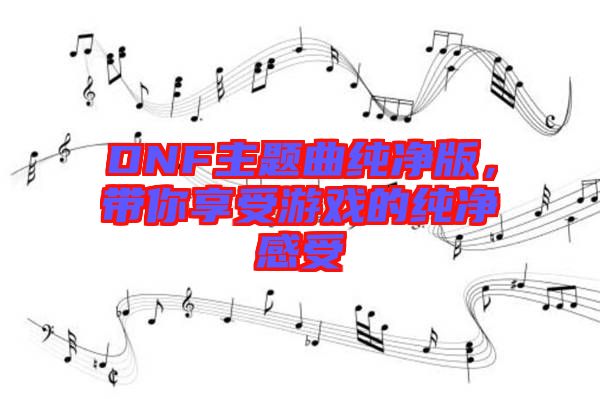 DNF主題曲純凈版，帶你享受游戲的純凈感受