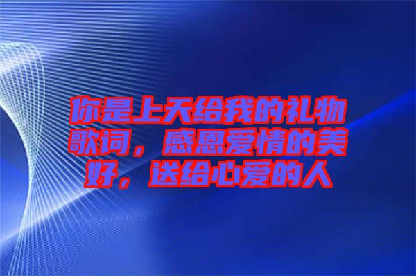 你是上天給我的禮物歌詞，感恩愛情的美好，送給心愛的人