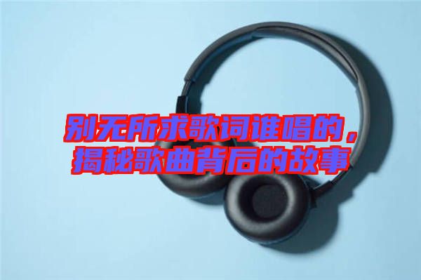 別無所求歌詞誰唱的，揭秘歌曲背后的故事