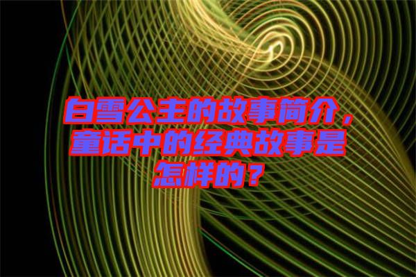 白雪公主的故事簡(jiǎn)介，童話中的經(jīng)典故事是怎樣的？