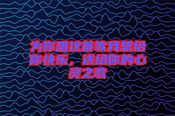 為你唱這首歌我想給你快樂，送給你的心靈之歌