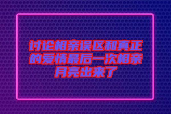 討論相親誤區(qū)和真正的愛(ài)情最后一次相親月亮出來(lái)了