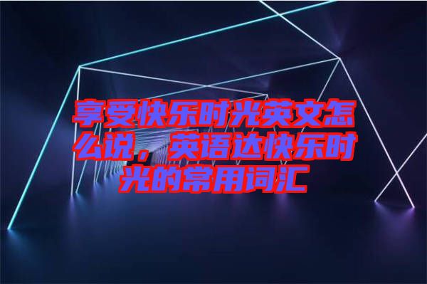 享受快樂時光英文怎么說，英語達(dá)快樂時光的常用詞匯