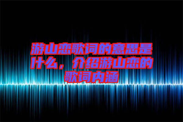 游山戀歌詞的意思是什么，介紹游山戀的歌詞內涵