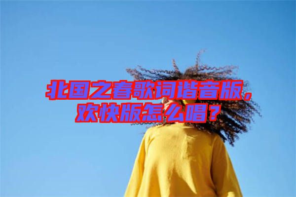 北國之春歌詞諧音版，歡快版怎么唱？