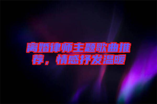 離婚律師主題歌曲推薦，情感抒發(fā)溫暖