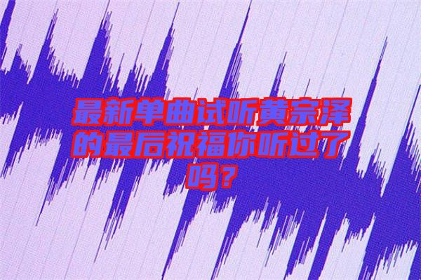 最新單曲試聽黃宗澤的最后祝福你聽過了嗎？