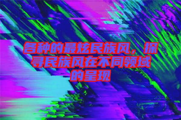 各種的最炫民族風(fēng)，探尋民族風(fēng)在不同領(lǐng)域的呈現(xiàn)