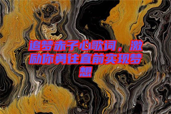 追夢赤子心歌詞，激勵你勇往直前實現(xiàn)夢想