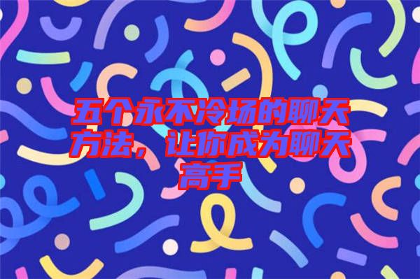 五個永不冷場的聊天方法，讓你成為聊天高手