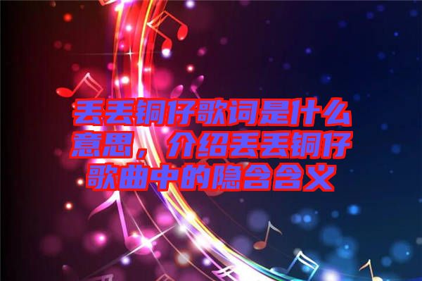 丟丟銅仔歌詞是什么意思，介紹丟丟銅仔歌曲中的隱含含義