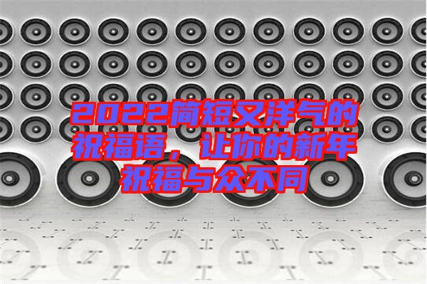 2022簡短又洋氣的祝福語，讓你的新年祝福與眾不同