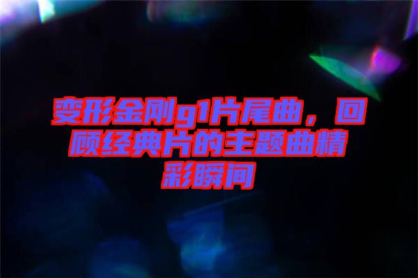 變形金剛g1片尾曲，回顧經(jīng)典片的主題曲精彩瞬間