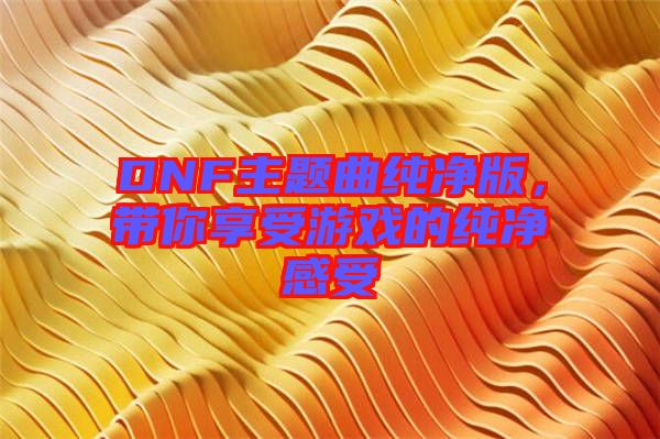 DNF主題曲純凈版，帶你享受游戲的純凈感受