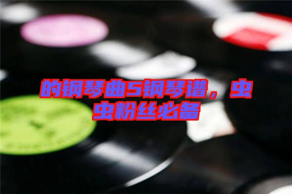 的鋼琴曲5鋼琴譜，蟲(chóng)蟲(chóng)粉絲必備