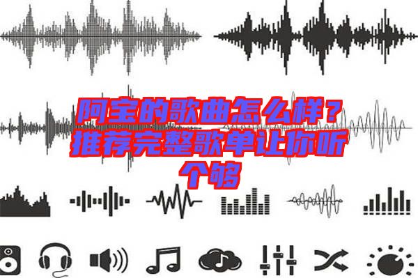 阿寶的歌曲怎么樣？推薦完整歌單讓你聽個夠