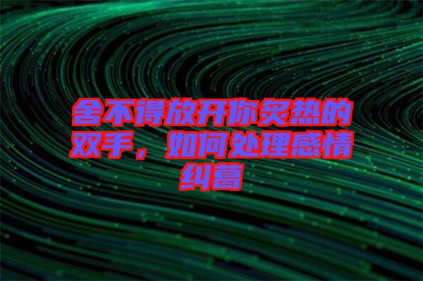 舍不得放開你炙熱的雙手，如何處理感情糾葛