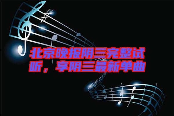 北京晚報(bào)陰三完整試聽，享陰三最新單曲