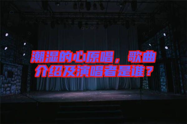 潮濕的心原唱，歌曲介紹及演唱者是誰？