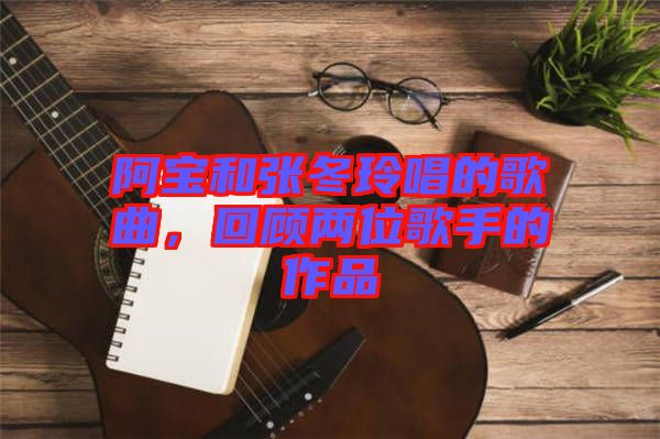 阿寶和張冬玲唱的歌曲，回顧兩位歌手的作品