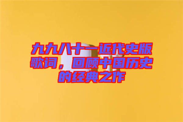 九九八十一近代史版歌詞，回顧中國歷史的經(jīng)典之作