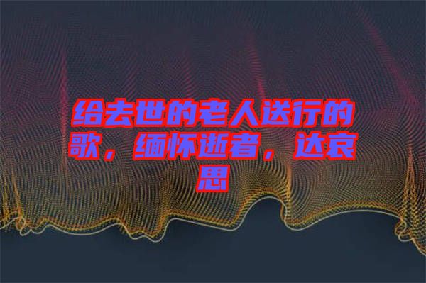 給去世的老人送行的歌，緬懷逝者，達哀思