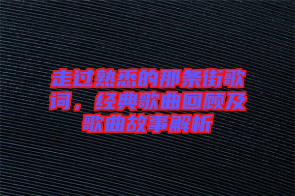 走過(guò)熟悉的那條街歌詞，經(jīng)典歌曲回顧及歌曲故事解析