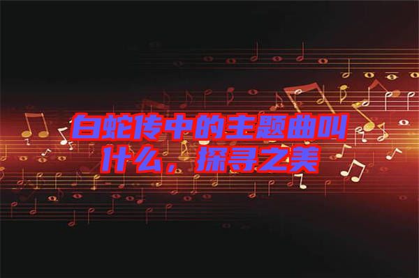 白蛇傳中的主題曲叫什么，探尋之美