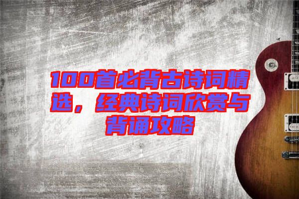 100首必背古詩(shī)詞精選，經(jīng)典詩(shī)詞欣賞與背誦攻略