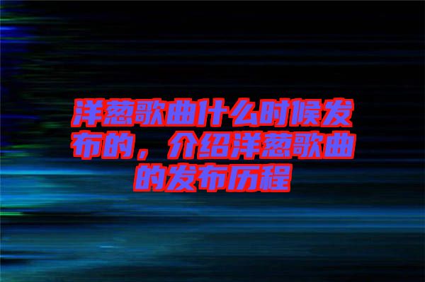 洋蔥歌曲什么時(shí)候發(fā)布的，介紹洋蔥歌曲的發(fā)布?xì)v程