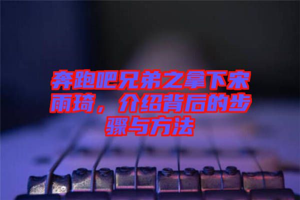 奔跑吧兄弟之拿下宋雨琦，介紹背后的步驟與方法