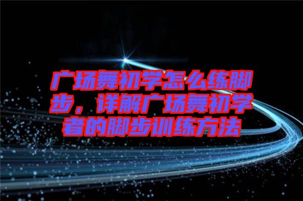 廣場舞初學怎么練腳步，詳解廣場舞初學者的腳步訓練方法