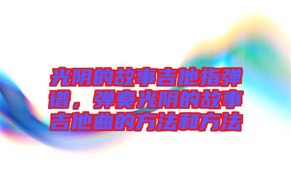 光陰的故事吉他指彈譜，彈奏光陰的故事吉他曲的方法和方法