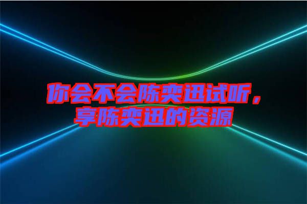 你會(huì)不會(huì)陳奕迅試聽，享陳奕迅的資源