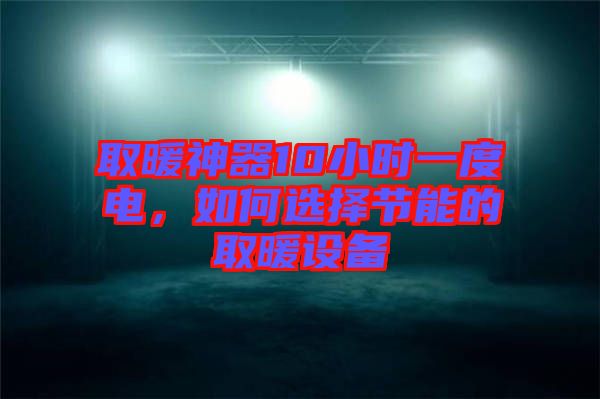 取暖神器10小時(shí)一度電，如何選擇節(jié)能的取暖設(shè)備