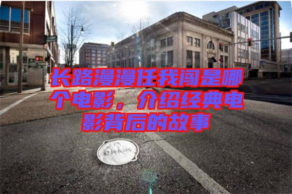 長路漫漫任我闖是哪個電影，介紹經(jīng)典電影背后的故事