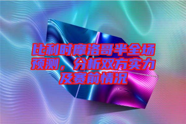 比利時摩洛哥半全場預測，分析雙方實力及賽前情況