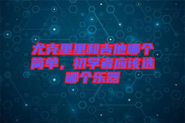 尤克里里和吉他哪個簡單，初學者應該選哪個樂器