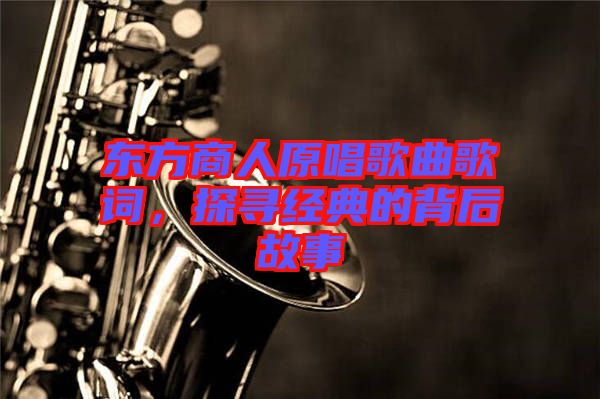 東方商人原唱歌曲歌詞，探尋經(jīng)典的背后故事