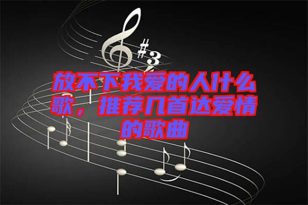 放不下我愛的人什么歌，推薦幾首達(dá)愛情的歌曲