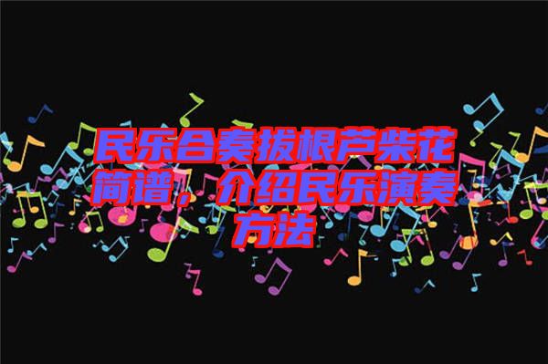 民樂合奏拔根蘆柴花簡譜，介紹民樂演奏方法