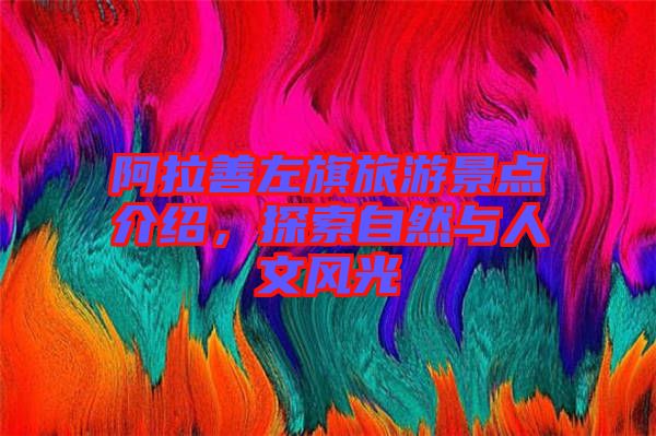 阿拉善左旗旅游景點介紹，探索自然與人文風(fēng)光