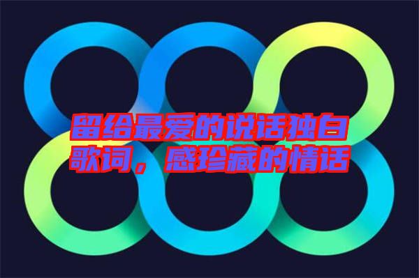 留給最?lèi)?ài)的說(shuō)話獨(dú)白歌詞，感珍藏的情話