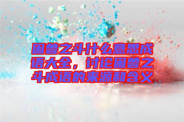 困獸之斗什么意思成語大全，討論困獸之斗成語的來源和含義