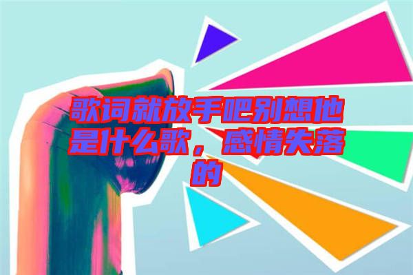 歌詞就放手吧別想他是什么歌，感情失落的