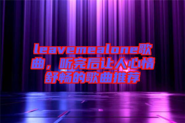 leavemealone歌曲，聽(tīng)完后讓人心情舒暢的歌曲推薦