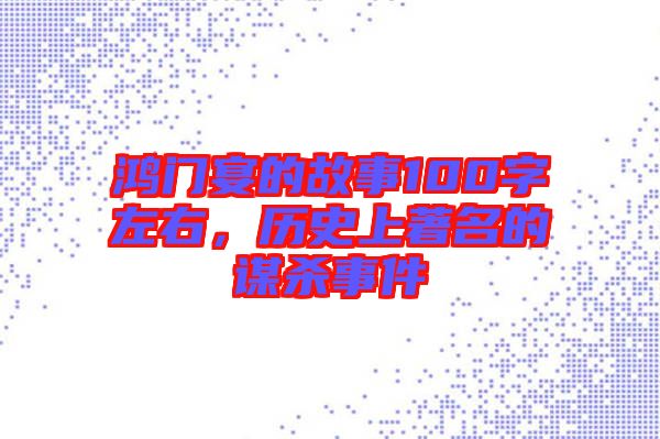 鴻門宴的故事100字左右，歷史上著名的謀殺事件