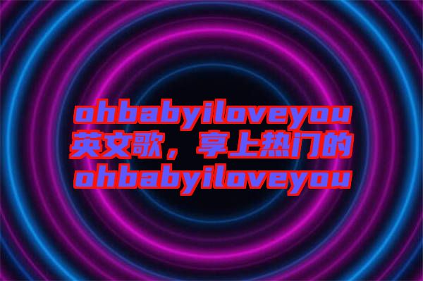 ohbabyiloveyou英文歌，享上熱門(mén)的ohbabyiloveyou