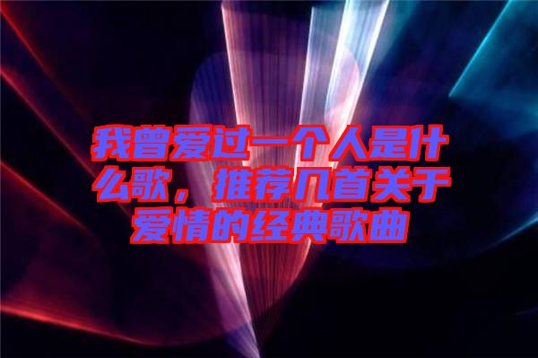 我曾愛過一個人是什么歌，推薦幾首關于愛情的經典歌曲