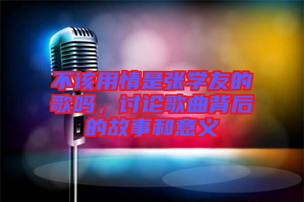 不該用情是張學(xué)友的歌嗎，討論歌曲背后的故事和意義